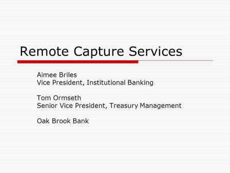 Remote Capture Services Aimee Briles Vice President, Institutional Banking Tom Ormseth Senior Vice President, Treasury Management Oak Brook Bank.