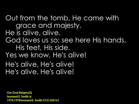 Out from the tomb, He came with grace and majesty. He is alive, alive. God loves us so; see here His hands, His feet, His side. Yes we know, He's alive!