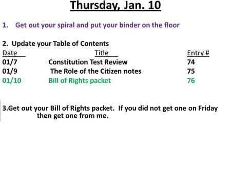 Thursday, Jan. 10 1.Get out your spiral and put your binder on the floor 2. Update your Table of Contents DateTitleEntry # 01/7Constitution Test Review74.