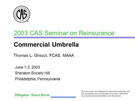 Thomas L. Ghezzi, FCAS, MAAA 2003 CAS Seminar on Reinsurance Commercial Umbrella This document was designed for discussion purposes only. It is incomplete,