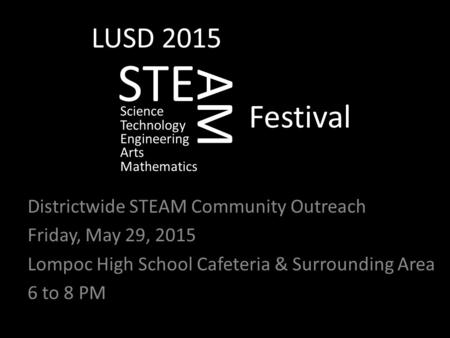 STE Districtwide STEAM Community Outreach Friday, May 29, 2015 Lompoc High School Cafeteria & Surrounding Area 6 to 8 PM AM Festival LUSD 2015 Science.