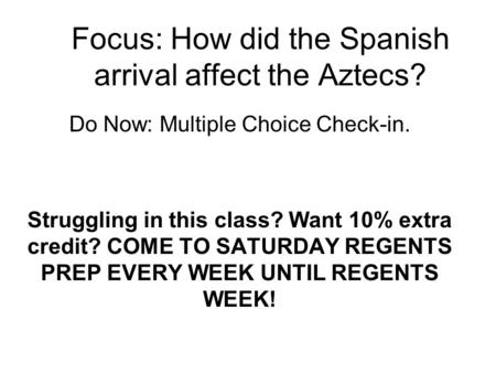 Focus: How did the Spanish arrival affect the Aztecs? Do Now: Multiple Choice Check-in. Struggling in this class? Want 10% extra credit? COME TO SATURDAY.