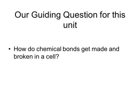 Our Guiding Question for this unit How do chemical bonds get made and broken in a cell?