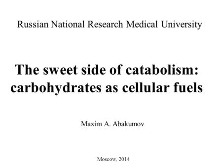 The sweet side of catabolism: carbohydrates as cellular fuels Russian National Research Medical University Maxim A. Abakumov Moscow, 2014.