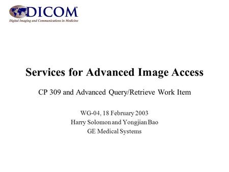 Services for Advanced Image Access CP 309 and Advanced Query/Retrieve Work Item WG-04, 18 February 2003 Harry Solomon and Yongjian Bao GE Medical Systems.