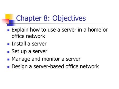 Chapter 8: Objectives Explain how to use a server in a home or office network Install a server Set up a server Manage and monitor a server Design a server-based.