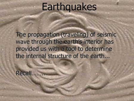 Earthquakes The propagation (traveling) of seismic wave through the earth’s interior has provided us with a tool to determine the internal structure of.