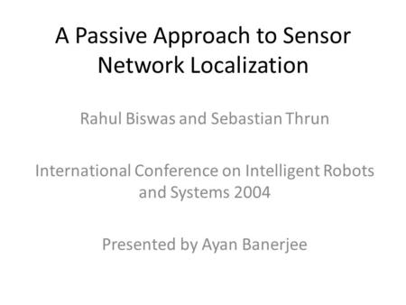 A Passive Approach to Sensor Network Localization Rahul Biswas and Sebastian Thrun International Conference on Intelligent Robots and Systems 2004 Presented.