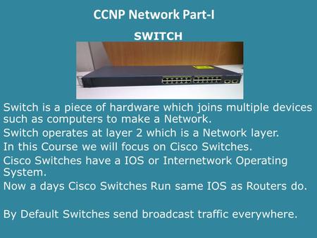 CCNP Network Part-I SWITCH Switch is a piece of hardware which joins multiple devices such as computers to make a Network. Switch operates at layer 2 which.