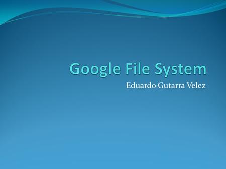 Eduardo Gutarra Velez. Outline Distributed Filesystems Motivation Google Filesystem Architecture The Metadata Consistency Model File Mutation.