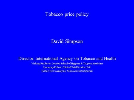 Tobacco price policy David Simpson Director, International Agency on Tobacco and Health Visiting Professor, London School of Hygiene & Tropical Medicine.