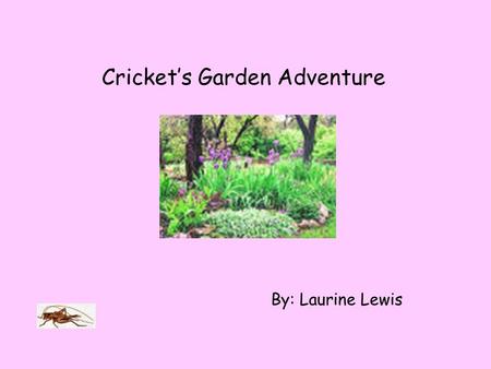 Cricket’s Garden Adventure By: Laurine Lewis Cricket was carried away from his home last night by an evil human child in a glass jar. This morning he.