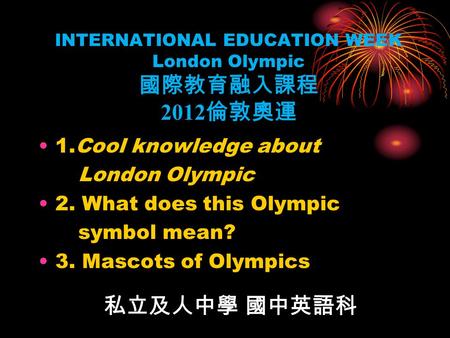 INTERNATIONAL EDUCATION WEEK London Olympic 國際教育融入課程 2012 倫敦奧運 1.Cool knowledge about London Olympic 2. What does this Olympic symbol mean? 3. Mascots.