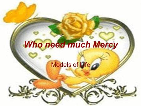 Who need much Mercy Models of Life. a. Women The more you educate women, the more you get a better life. A good woman is the light and the warm smile.