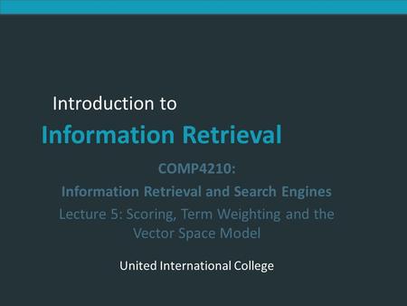 Introduction to Information Retrieval Introduction to Information Retrieval COMP4210: Information Retrieval and Search Engines Lecture 5: Scoring, Term.