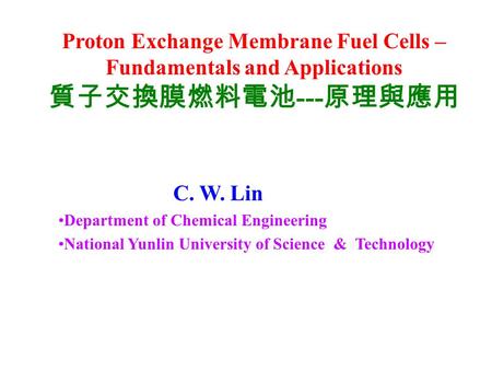 Proton Exchange Membrane Fuel Cells – Fundamentals and Applications 質子交換膜燃料電池 --- 原理與應用 C. W. Lin Department of Chemical Engineering National Yunlin University.