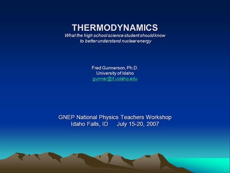 THERMODYNAMICS What the high school science student should know to better understand nuclear energy Fred Gunnerson, Ph.D. University of Idaho