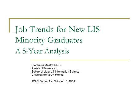 Job Trends for New LIS Minority Graduates A 5-Year Analysis Stephanie Maatta, Ph.D. Assistant Professor School of Library & Information Science University.