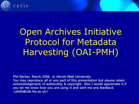 Open Archives Initiative Protocol for Metadata Harvesting (OAI-PMH) Phil Barker, March 2006. © Heriot-Watt University. You may reproduce all or any part.