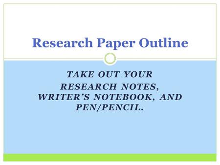 TAKE OUT YOUR RESEARCH NOTES, WRITER’S NOTEBOOK, AND PEN/PENCIL. Research Paper Outline.