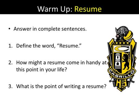 Warm Up: Resume Answer in complete sentences. 1.Define the word, “Resume.” 2.How might a resume come in handy at this point in your life? 3.What is the.