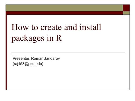 How to create and install packages in R Presenter: Roman Jandarov