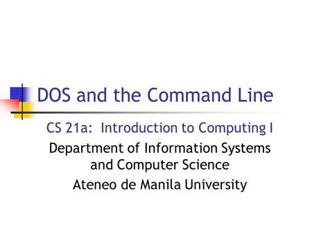 DOS and the Command Line CS 21a: Introduction to Computing I Department of Information Systems and Computer Science Ateneo de Manila University.