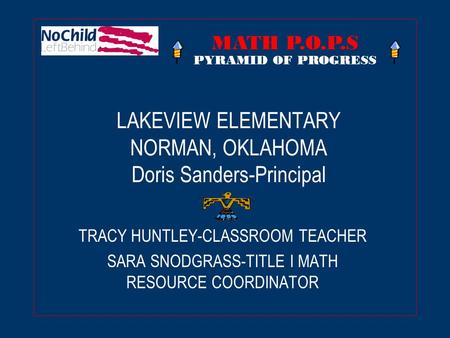 LAKEVIEW ELEMENTARY NORMAN, OKLAHOMA Doris Sanders-Principal TRACY HUNTLEY-CLASSROOM TEACHER SARA SNODGRASS-TITLE I MATH RESOURCE COORDINATOR MATH P.O.P.S.