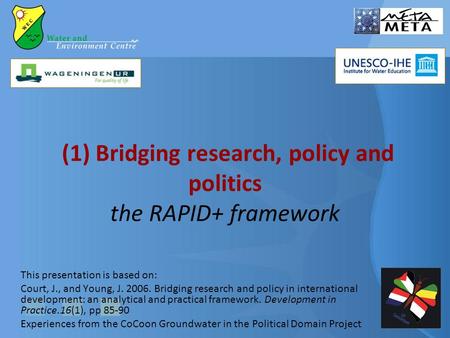 (1) Bridging research, policy and politics the RAPID+ framework This presentation is based on: Court, J., and Young, J. 2006. Bridging research and policy.