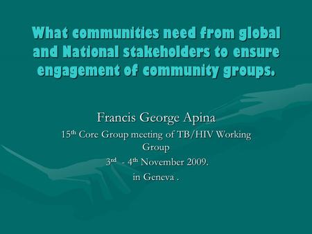 What communities need from global and National stakeholders to ensure engagement of community groups. Francis George Apina 15 th Core Group meeting of.