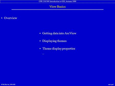 CFR 250/590 Introduction to GIS, Autumn 1999 View Basics © Phil Hurvitz, 1999-2000intro.ppt 1 Overview Getting data into ArcView Displaying themes Theme.