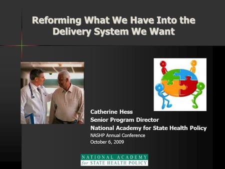 Reforming What We Have Into the Delivery System We Want Catherine Hess Senior Program Director National Academy for State Health Policy NASHP Annual Conference.