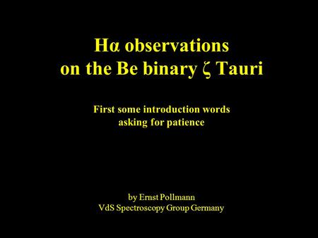 Hα observations on the Be binary ζ Tauri First some introduction words asking for patience by Ernst Pollmann VdS Spectroscopy Group Germany.