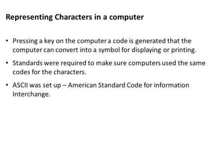 Representing Characters in a computer Pressing a key on the computer a code is generated that the computer can convert into a symbol for displaying or.