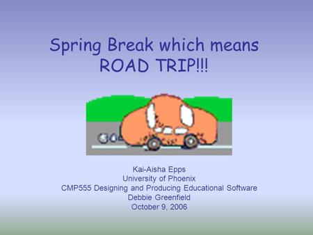 Spring Break which means ROAD TRIP!!! Kai-Aisha Epps University of Phoenix CMP555 Designing and Producing Educational Software Debbie Greenfield October.