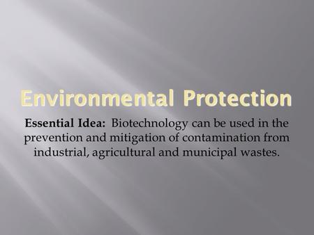 Environmental Protection Essential Idea: Biotechnology can be used in the prevention and mitigation of contamination from industrial, agricultural and.