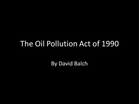 The Oil Pollution Act of 1990 By David Balch. Signed into law in August 1990- in response to Exxon Valdez incident. Designed to improve nations ability.