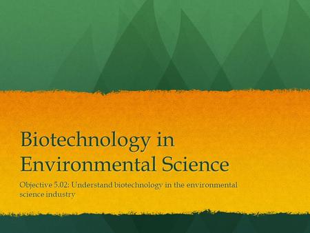 Biotechnology in Environmental Science Objective 5.02: Understand biotechnology in the environmental science industry.