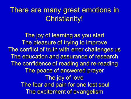 There are many great emotions in Christianity! The joy of learning as you start The pleasure of trying to improve The conflict of truth with error challenges.