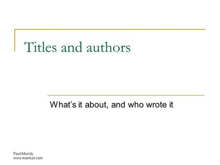 Paul Mundy www.mamud.com Titles and authors What’s it about, and who wrote it.