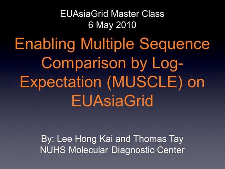 Enabling Multiple Sequence Comparison by Log- Expectation (MUSCLE) on EUAsiaGrid EUAsiaGrid Master Class 6 May 2010 By: Lee Hong Kai and Thomas Tay NUHS.