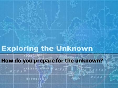 Exploring the Unknown How do you prepare for the unknown?