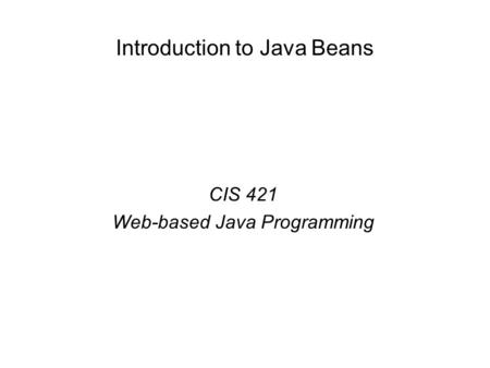 Introduction to Java Beans CIS 421 Web-based Java Programming.