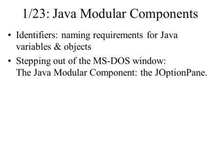 1/23: Java Modular Components Identifiers: naming requirements for Java variables & objects Stepping out of the MS-DOS window: The Java Modular Component: