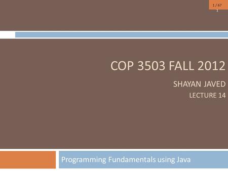 1 / 67 COP 3503 FALL 2012 SHAYAN JAVED LECTURE 14 Programming Fundamentals using Java 1.