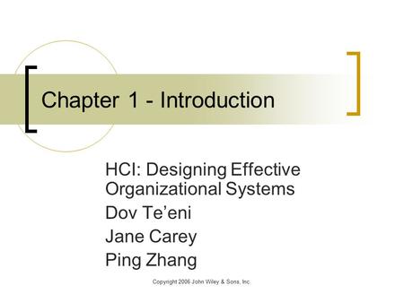 Copyright 2006 John Wiley & Sons, Inc. Chapter 1 - Introduction HCI: Designing Effective Organizational Systems Dov Te’eni Jane Carey Ping Zhang.