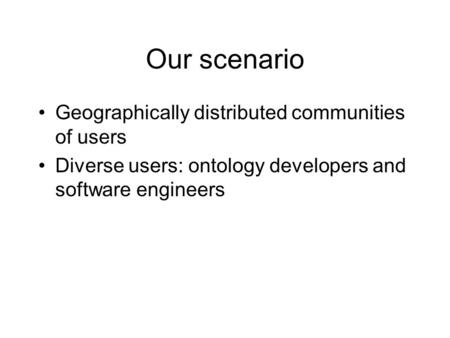 Our scenario Geographically distributed communities of users Diverse users: ontology developers and software engineers.