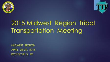 2015 Midwest Region Tribal Transportation Meeting MIDWEST REGION APRIL 28-29, 2015 ROTHSCHILD, WI.