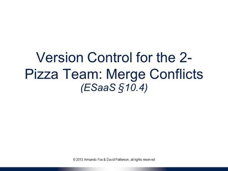 Version Control for the 2- Pizza Team: Merge Conflicts (ESaaS §10.4) © 2013 Armando Fox & David Patterson, all rights reserved.