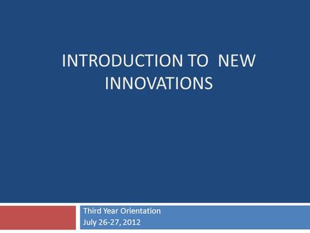 INTRODUCTION TO NEW INNOVATIONS Third Year Orientation July 26-27, 2012.